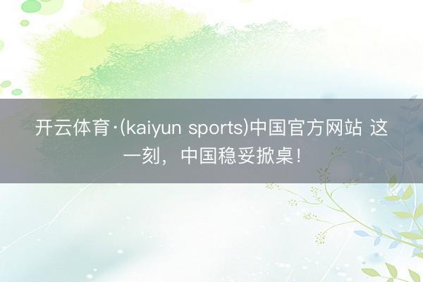 开云体育·(kaiyun sports)中国官方网站 这一刻，中国稳妥掀桌！