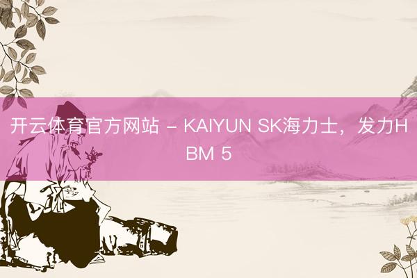 开云体育官方网站 - KAIYUN SK海力士,发力HBM 5