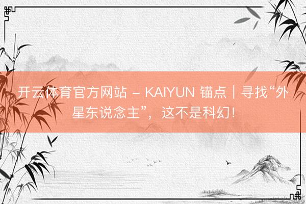开云体育官方网站 - KAIYUN 锚点｜寻找“外星东说念主”，这不是科幻！
