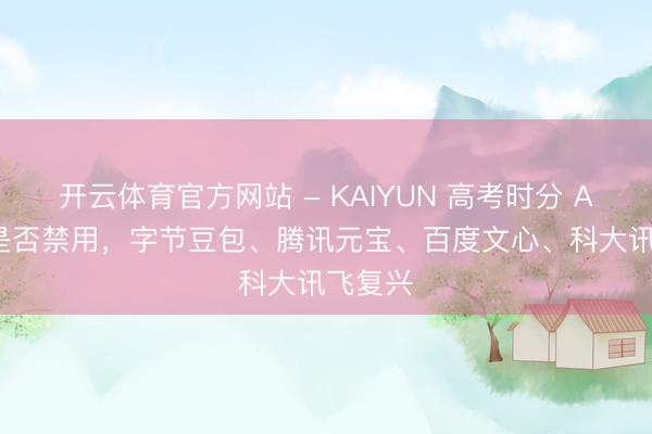 开云体育官方网站 - KAIYUN 高考时分 AI 器具是否禁用,字节豆包、腾讯元宝、百度文心、科大讯飞复兴