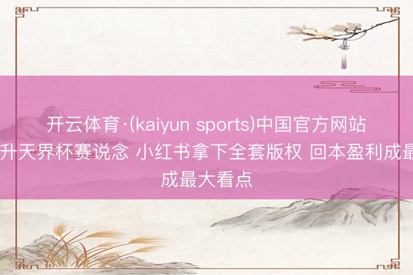 开云体育·(kaiyun sports)中国官方网站 抖音废升天界杯赛说念 小红书拿下全套版权 回本盈利成最大看点