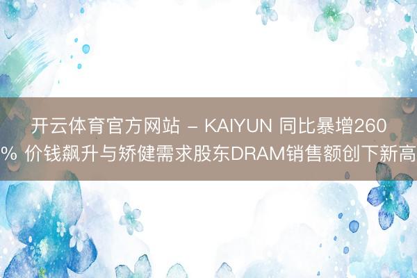 开云体育官方网站 - KAIYUN 同比暴增260% 价钱飙升与矫健需求股东DRAM销售额创下新高