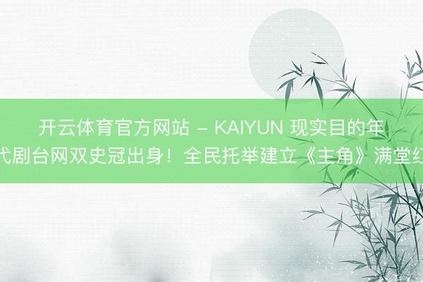 开云体育官方网站 - KAIYUN 现实目的年代剧台网双史冠出身!全民托举建立《主角》满堂红