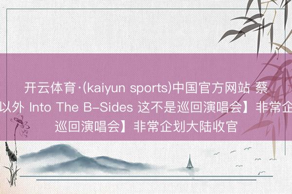 开云体育·(kaiyun sports)中国官方网站 蔡健雅【除此以外 Into The B-Sides 这不是巡回演唱会】非常企划大陆收官