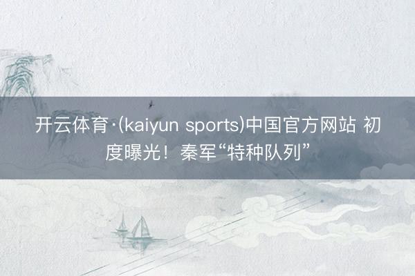 开云体育·(kaiyun sports)中国官方网站 初度曝光！秦军“特种队列”