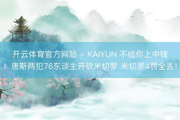 开云体育官方网站 - KAIYUN 不给你上中锋！唐斯两犯76东谈主开砍米切罗 米切罗4罚全丢！