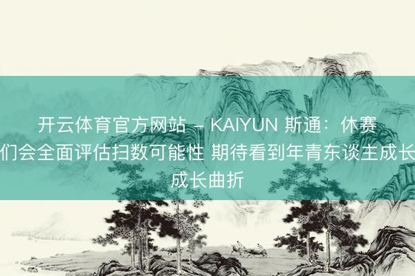 开云体育官方网站 - KAIYUN 斯通:休赛期咱们会全面评估扫数可能性 期待看到年青东谈主成长曲折