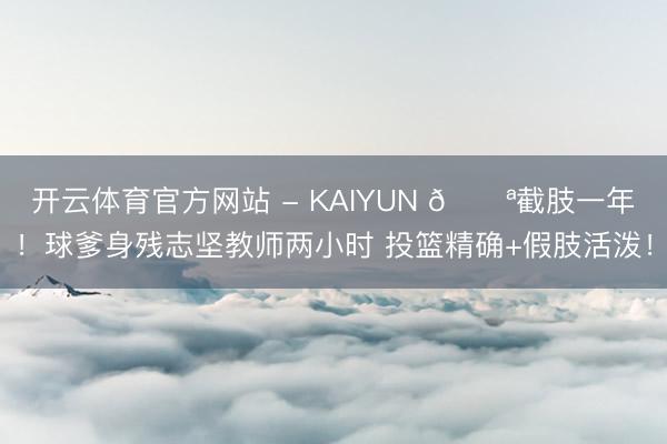 开云体育官方网站 - KAIYUN 💪截肢一年！球爹身残志坚教师两小时 投篮精确+假肢活泼！