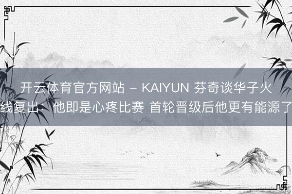 开云体育官方网站 - KAIYUN 芬奇谈华子火线复出:他即是心疼比赛 首轮晋级后他更有能源了