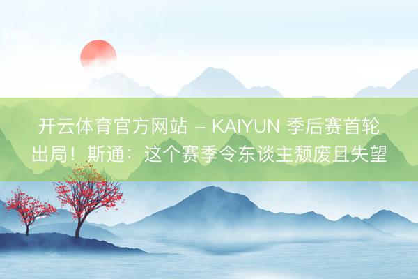 开云体育官方网站 - KAIYUN 季后赛首轮出局!斯通:这个赛季令东谈主颓废且失望