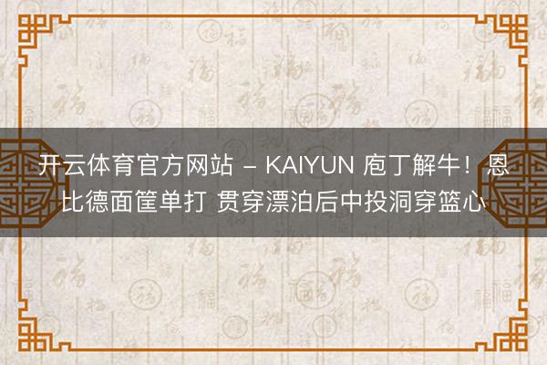 开云体育官方网站 - KAIYUN 庖丁解牛！恩比德面筐单打 贯穿漂泊后中投洞穿篮心
