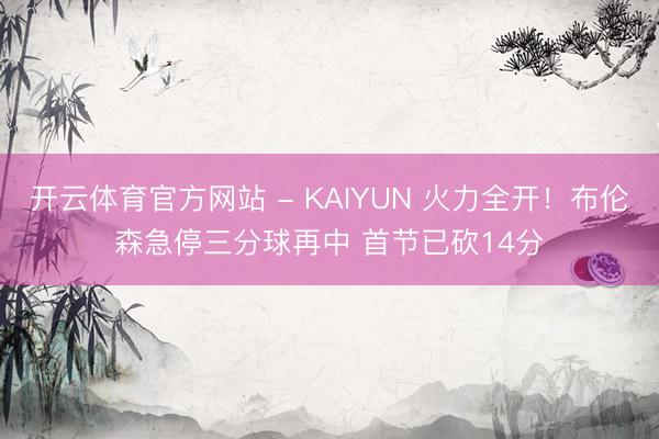 开云体育官方网站 - KAIYUN 火力全开！布伦森急停三分球再中 首节已砍14分