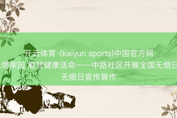 开云体育·(kaiyun sports)中国官方网站 共建无烟家园 看管健康活命——中路社区开展全国无烟日宣传算作