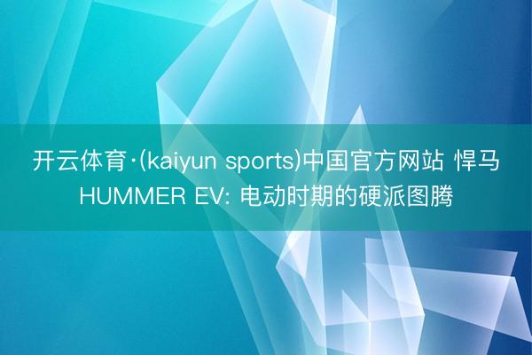 开云体育·(kaiyun sports)中国官方网站 悍马HUMMER EV: 电动时期的硬派图腾