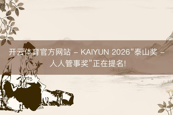 开云体育官方网站 - KAIYUN 2026“泰山奖 - 人人管事奖”正在提名!