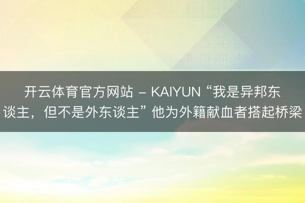 开云体育官方网站 - KAIYUN “我是异邦东谈主,但不是外东谈主” 他为外籍献血者搭起桥梁