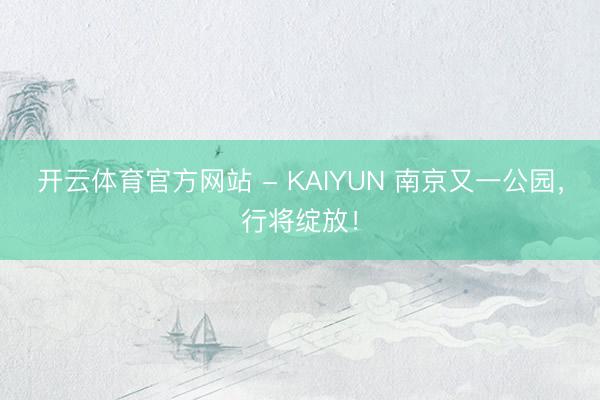 开云体育官方网站 - KAIYUN 南京又一公园，行将绽放！