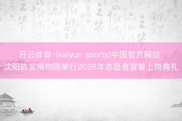 开云体育·(kaiyun sports)中国官方网站 沈阳故宫博物院举行2026年志愿者宣誓上岗典礼