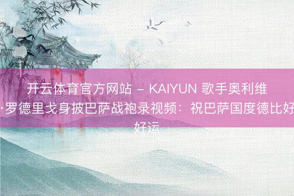 开云体育官方网站 - KAIYUN 歌手奥利维亚·罗德里戈身披巴萨战袍录视频：祝巴萨国度德比好运