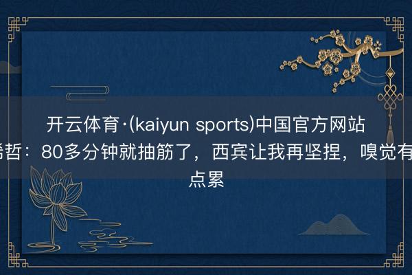 开云体育·(kaiyun sports)中国官方网站 张稀哲:80多分钟就抽筋了,西宾让我再坚捏,嗅觉有点累