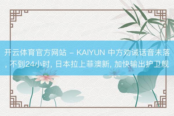 开云体育官方网站 - KAIYUN 中方劝诫话音未落， 不到24小时， 日本拉上菲澳新， 加快输出护卫舰