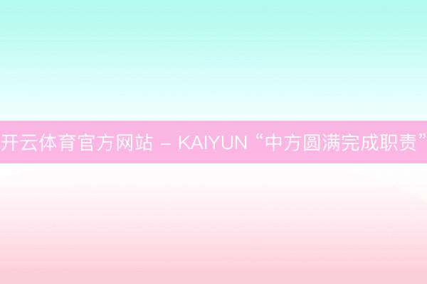 开云体育官方网站 - KAIYUN “中方圆满完成职责”