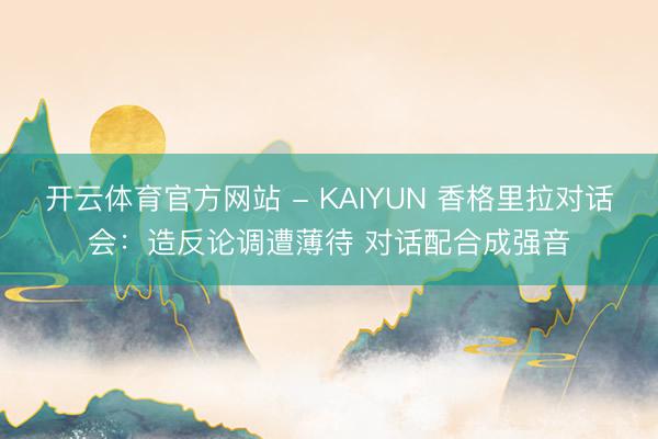 开云体育官方网站 - KAIYUN 香格里拉对话会：造反论调遭薄待 对话配合成强音
