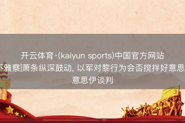 开云体育·(kaiyun sports)中国官方网站 国际不雅察|萧条纵深鼓动， 以军对黎行为会否搅拌好意思伊谈判