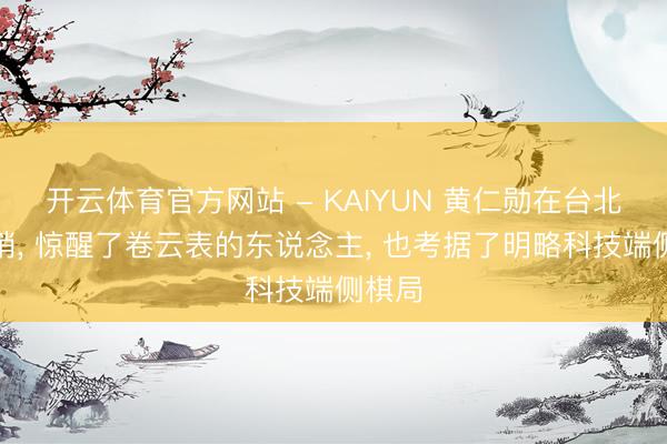 开云体育官方网站 - KAIYUN 黄仁勋在台北吹的哨， 惊醒了卷云表的东说念主， 也考据了明略科技端侧棋局