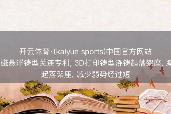开云体育·(kaiyun sports)中国官方网站 维尔精工请求磁悬浮铸型关连专利， 3D打印铸型浇铸起落架座， 减少弱势经过短