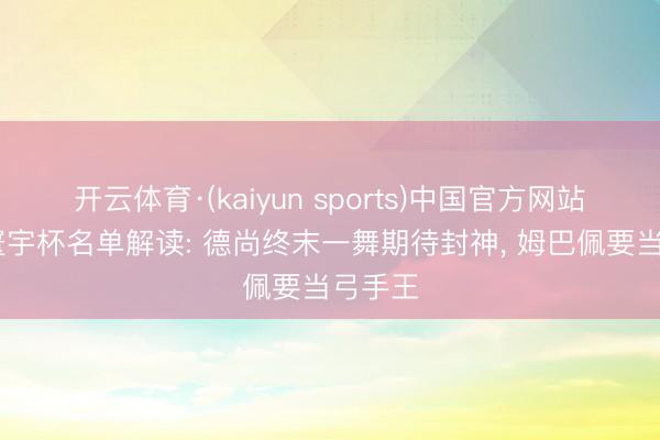 开云体育·(kaiyun sports)中国官方网站 法国寰宇杯名单解读: 德尚终末一舞期待封神， 姆巴佩要当弓手王