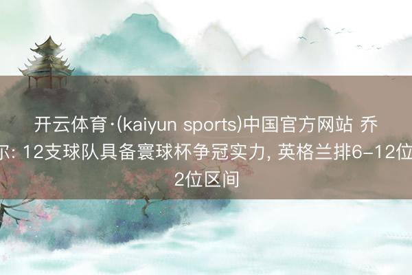 开云体育·(kaiyun sports)中国官方网站 乔-科尔: 12支球队具备寰球杯争冠实力， 英格兰排6-12位区间