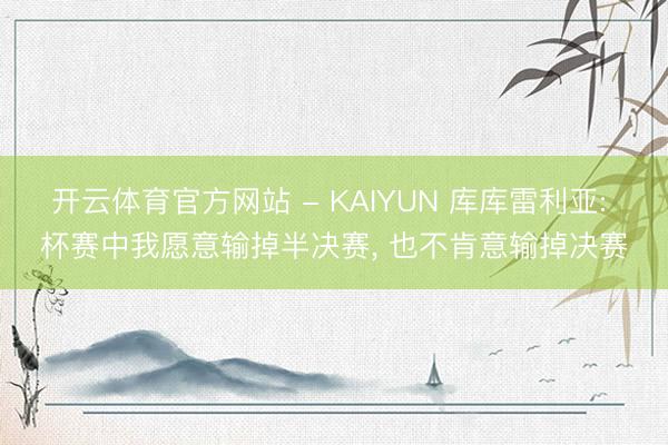开云体育官方网站 - KAIYUN 库库雷利亚: 杯赛中我愿意输掉半决赛, 也不肯意输掉决赛