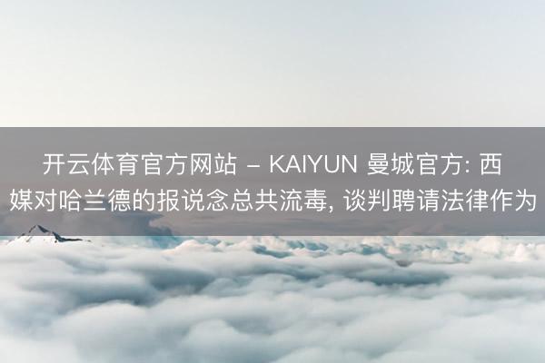 开云体育官方网站 - KAIYUN 曼城官方: 西媒对哈兰德的报说念总共流毒， 谈判聘请法律作为