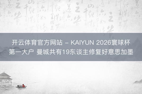 开云体育官方网站 - KAIYUN 2026寰球杯第一大户 曼城共有19东谈主修复好意思加墨