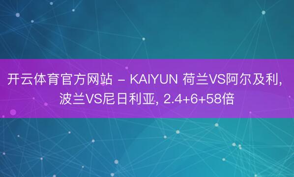 开云体育官方网站 - KAIYUN 荷兰VS阿尔及利， 波兰VS尼日利亚， 2.4+6+58倍