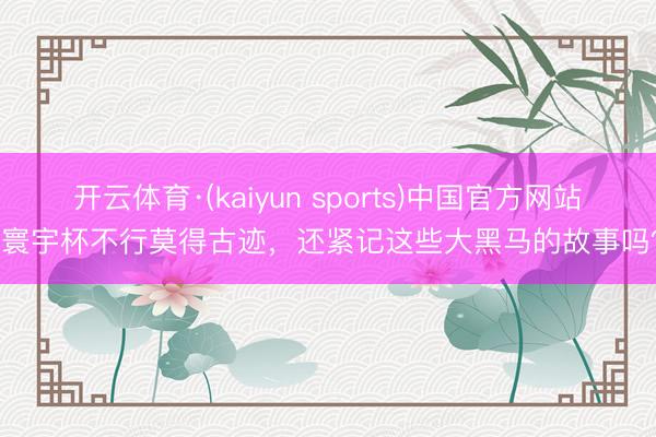 开云体育·(kaiyun sports)中国官方网站 寰宇杯不行莫得古迹，还紧记这些大黑马的故事吗？