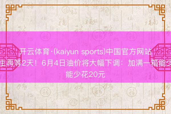 开云体育·(kaiyun sports)中国官方网站 油车车主再等2天!6月4日油价将大幅下调:加满一箱能少花20元