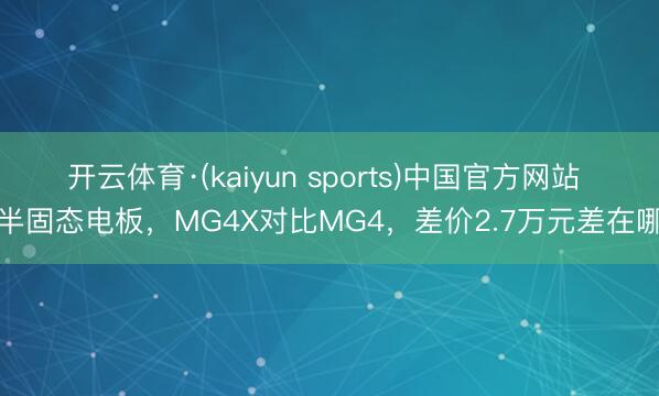 开云体育·(kaiyun sports)中国官方网站 半固态电板,MG4X对比MG4,差价2.7万元差在哪