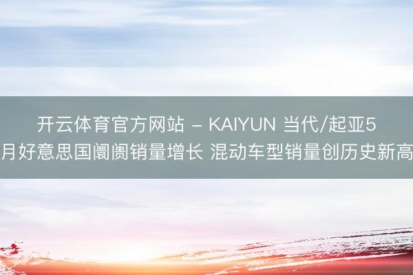 开云体育官方网站 - KAIYUN 当代/起亚5月好意思国阛阓销量增长 混动车型销量创历史新高