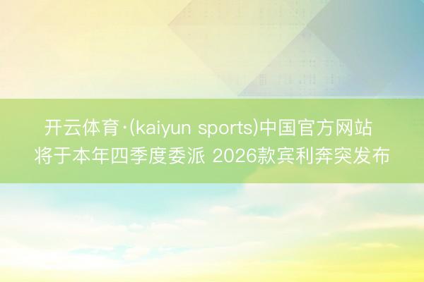 开云体育·(kaiyun sports)中国官方网站 将于本年四季度委派 2026款宾利奔突发布