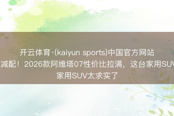 开云体育·(kaiyun sports)中国官方网站 拒却初学减配!2026款阿维塔07性价比拉满,这台家用SUV太求实了