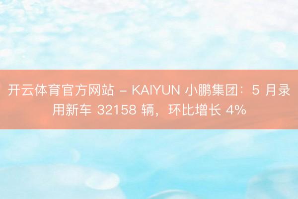 开云体育官方网站 - KAIYUN 小鹏集团:5 月录用新车 32158 辆,环比增长 4%