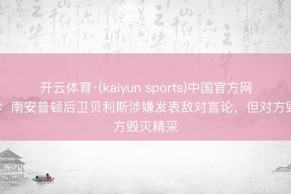开云体育·(kaiyun sports)中国官方网站 英媒：南安普顿后卫贝利斯涉嫌发表敌对言论，但对方毁灭精采