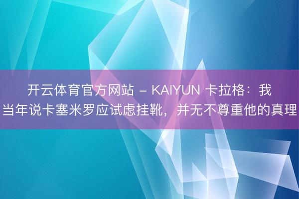 开云体育官方网站 - KAIYUN 卡拉格：我当年说卡塞米罗应试虑挂靴，并无不尊重他的真理