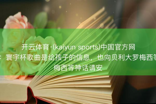 开云体育·(kaiyun sports)中国官方网站 夏奇拉:寰宇杯歌曲是给孩子的信息,也向贝利大罗梅西等神话请安