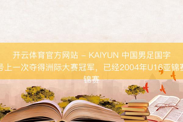 开云体育官方网站 - KAIYUN 中国男足国字号上一次夺得洲际大赛冠军，<a href=