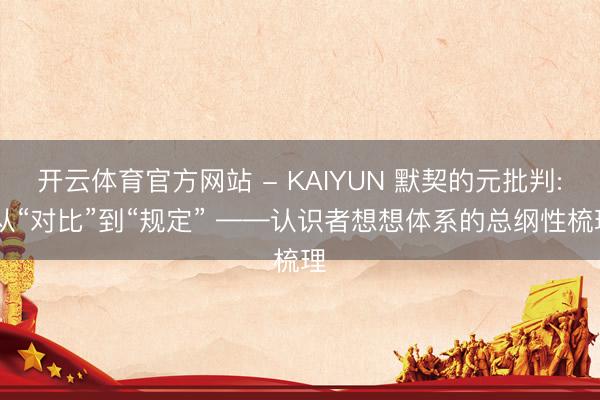 开云体育官方网站 - KAIYUN 默契的元批判: 从“对比”到“规定” ——认识者想想体系的总纲性梳理