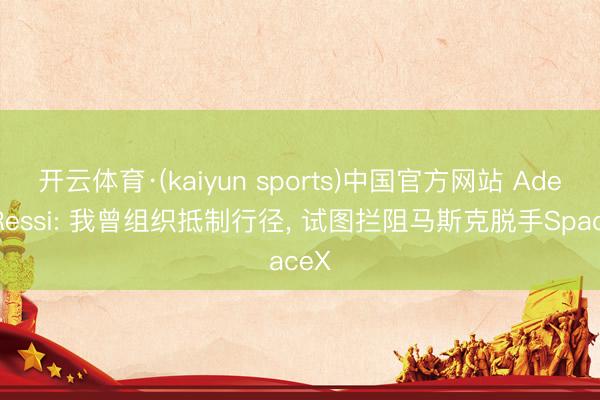 开云体育·(kaiyun sports)中国官方网站 Adeo Ressi: 我曾组织抵制行径, 试图拦阻马斯克脱手SpaceX
