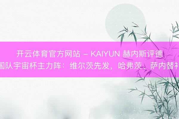 开云体育官方网站 - KAIYUN 赫内斯评德国队宇宙杯主力阵：维尔茨先发，哈弗茨、萨内替补